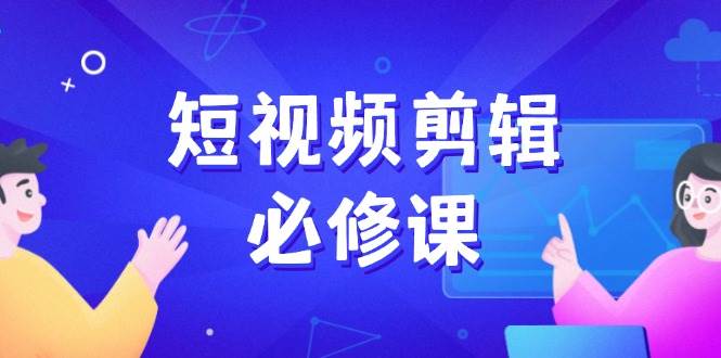 （14295期）短视频剪辑必修课，百万剪辑师成长秘籍，找素材、拆片、案例拆解-校睿铺