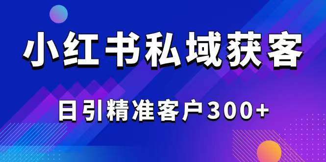 （14304期）2025最新小红书平台引流获客截流自热玩法讲解，日引精准客户300+-校睿铺