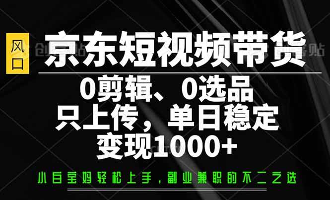 （14304期）京东短视频带货，0剪辑，0选品，只需上传素材，单日稳定变现1000+-校睿铺