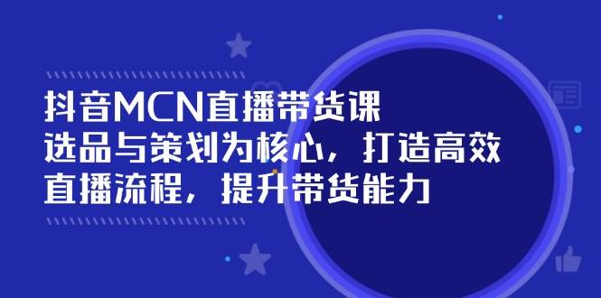 （14343期）抖音MCN直播带货课：选品与策划为核心, 打造高效直播流程, 提升带货能力-校睿铺