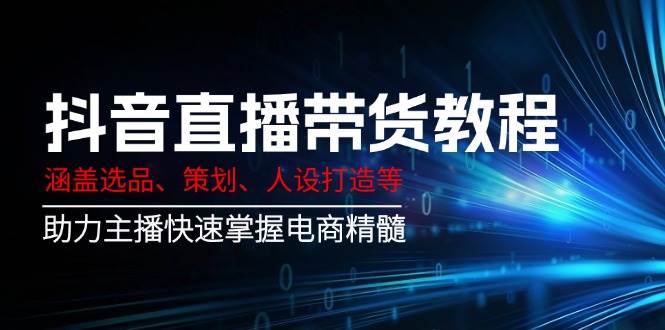 （14345期）抖音直播带货教程：涵盖选品、策划、人设打造等,助力主播快速掌握电商精髓-校睿铺