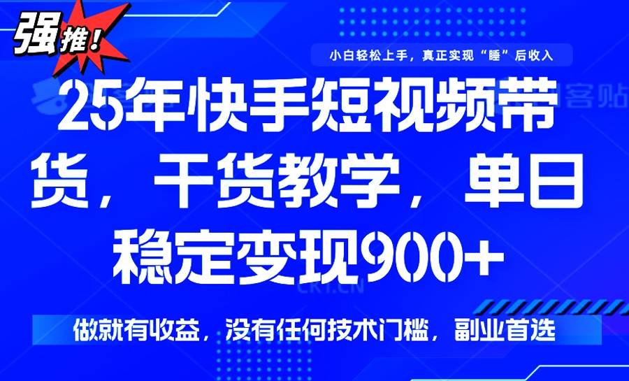 （14373期）25年最新快手短视频带货，单日稳定变现900+，没有技术门槛，做就有收益-校睿铺