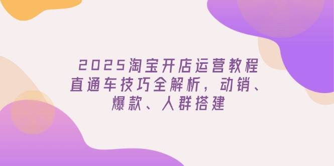 （14389期）2025淘宝开店运营教程更新，直通车技巧全解析，动销、爆款、人群搭建-校睿铺