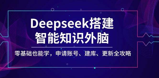 （14390期）Deepseek搭建智能知识外脑，零基础也能学，申请账号、建库、更新全攻略-校睿铺