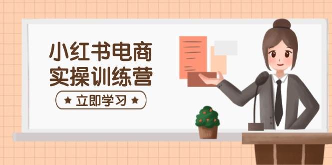 （14409期）小红书电商实操训练营：涵盖开店、选品、笔记制作等，助你快速上手-校睿铺