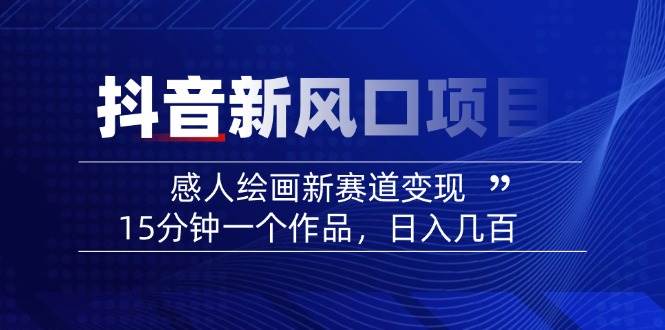 （14420期）2025抖音新风口项目：感人绘画新赛道变现，15分钟一个作品，日入几百-校睿铺