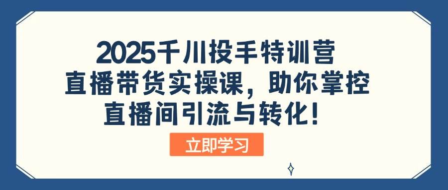 （14423期）2025千川投手特训营：直播带货实操课，助你掌控直播间引流与转化！-校睿铺