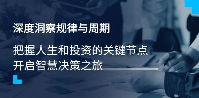 （14437期）深度洞察规律与周期，把握人生和投资的关键节点，开启智慧决策之旅-校睿铺