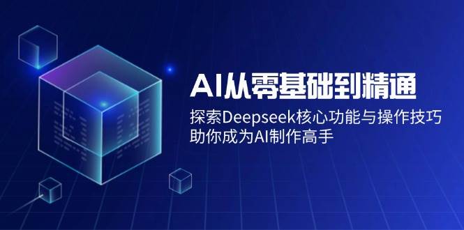 （14443期）AI从零基础到精通：探索Deepseek核心功能与操作技巧，助你成为AI制作高手-校睿铺