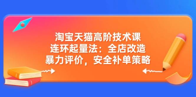 （14469期）淘宝天猫高阶技术课：连环起量法：全店改造，暴力评价，安全补单策略-校睿铺