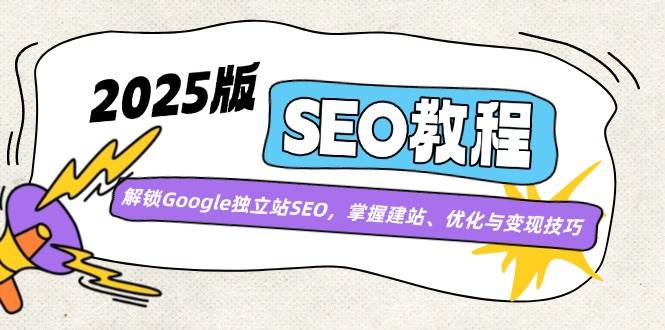 （14470期）2025版SEO教程：解锁Google独立站SEO，掌握建站、优化与变现技巧-校睿铺