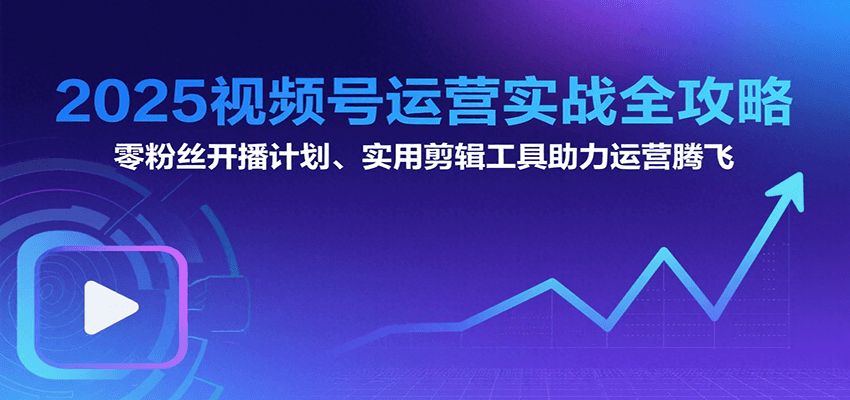 2025视频号运营实战全攻略：零粉丝开播计划、起号到到变现思维逻辑方法-校睿铺