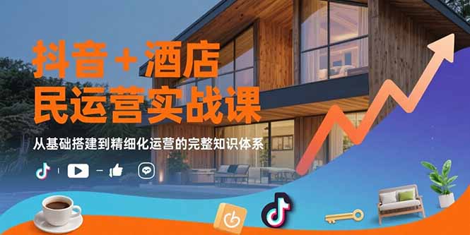 抖音+酒店民宿运营实战课：从基础搭建到精细化运营的完整知识体系-校睿铺