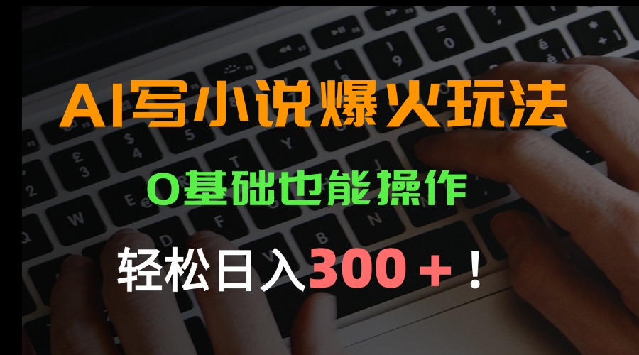 AI写小说爆火玩法，0基础也能操作，日收益轻松300+！-校睿铺