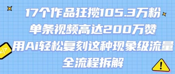 17个作品狂揽105.3W粉，单条视频高达200W赞，用Ai轻松复刻这种现象级流量!(全流程拆解)-校睿铺