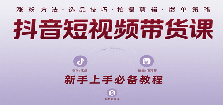 抖音短视频带货课：涵盖涨粉、选品、拍摄、剪辑等，教实操，助你从0到1实现爆单-校睿铺