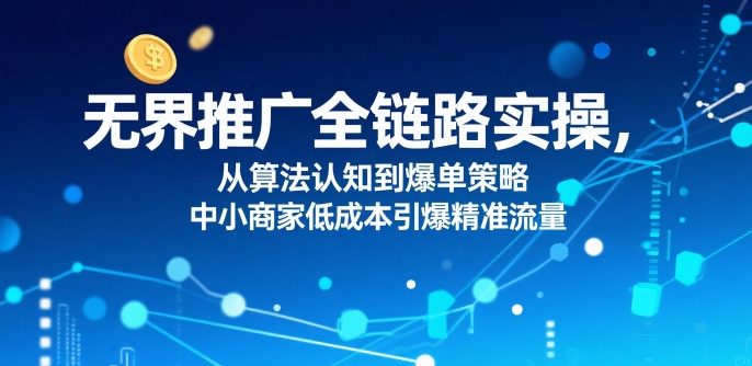 ​无界推广全链路实操，从算法认知到爆单策略，中小商家低成本引爆精准流量-校睿铺