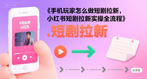 手机玩家怎么做短剧拉新，小红书短剧拉新实操全流程-校睿铺