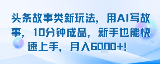 头条故事类新玩法，用AI写故事，10分钟成品，新手也能快速上手，月入6k+-校睿铺