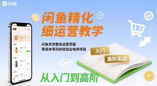 闲鱼精细化运营入门+高阶实战教学，闲鱼卖货整体运营思路，零成本零风险轻创业电商项目-校睿铺
