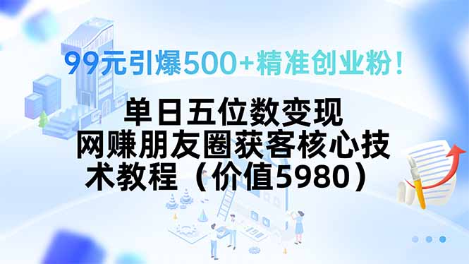 99元引爆500+精准创业粉！单日五位数变现，网赚朋友圈获客核心技术教程…-校睿铺
