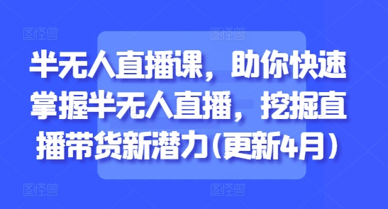 半无人直播课，助你快速掌握半无人直播，挖掘直播带货新潜力(更新8月)-校睿铺