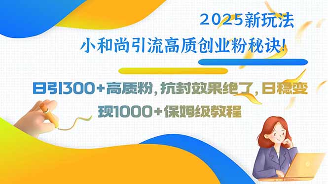 2025新玩法小和尚引流高质创业粉秘诀！日引300+高质粉，抗封效果绝了，…-校睿铺