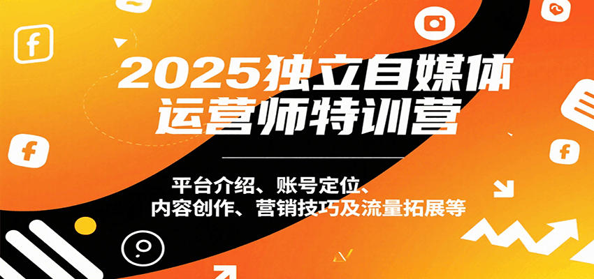 2025独立自媒体运营师特训营：平台介绍、账号定位、内容创作、营销技巧及流量拓展等-校睿铺