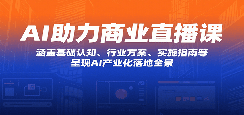 AI助力商业直播课：涵盖基础认知、行业方案、实施指南等，呈现AI产业化落地全景-校睿铺