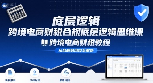 跨境电商财稅合规底层逻辑思维课-跨境电商财税教程-校睿铺