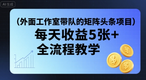 外面工作室带队的矩阵头条挂G项目，每天收益5张+，全流程教学【附全套工具】-校睿铺