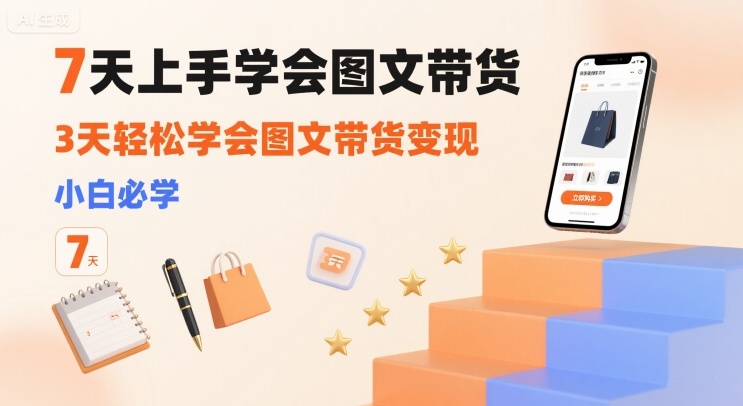 7天上手学会图文带货，3天轻松学会图文带货变现，小白必学-校睿铺