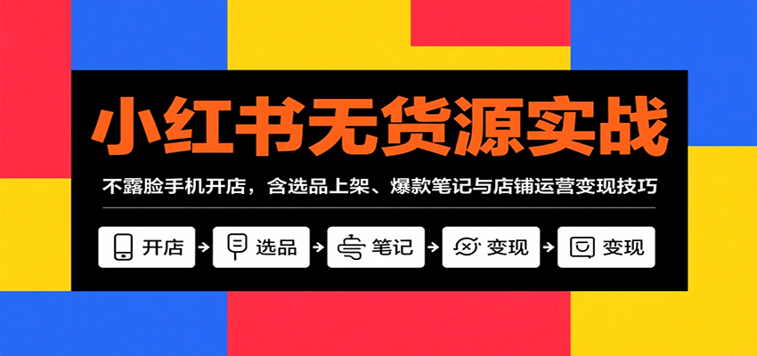 小红书无货源实战，不露脸手机开店，含选品上架、爆款笔记与店铺运营变现技巧-校睿铺