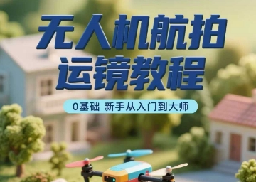 无人机航拍运镜教程，0基础新手从入门到大师-校睿铺