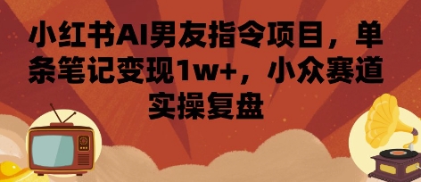 小红书AI男友指令项目，单条笔记变现1w+，小众赛道实操复盘-校睿铺