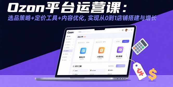 Ozon平台运营课：选品策略+定价工具+内容优化，实现从0到1店铺搭建与增长-校睿铺