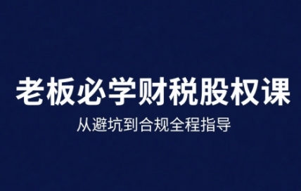 25年企业财税与股权实战课，从避坑到合规全程指导-校睿铺