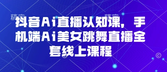 抖音Ai直播认知课，手机端Ai美女跳舞直播全套线上课程-校睿铺