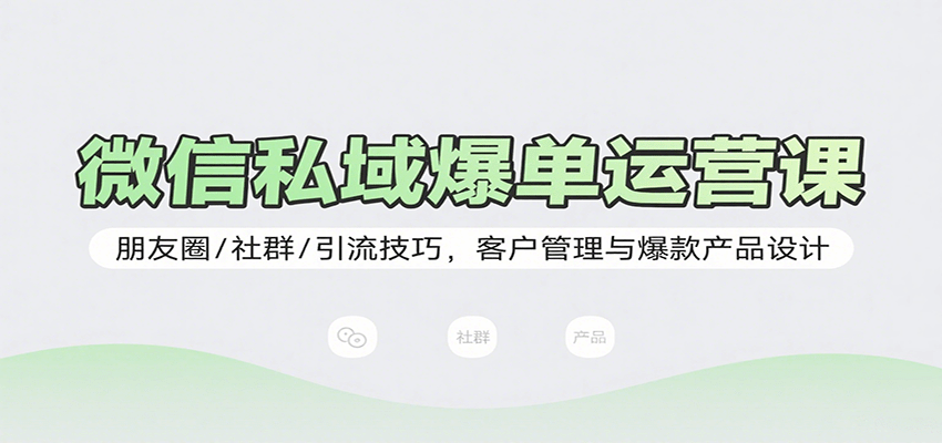微信私域爆单运营课：朋友圈/社群/引流技巧，客户管理与爆款产品设计-校睿铺