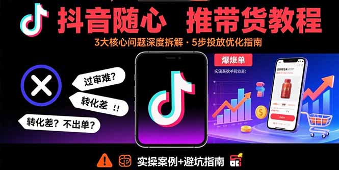 抖音随心推带货教程：拆解过审难/转化差/不出单 等常见问题 实现高效带货-校睿铺