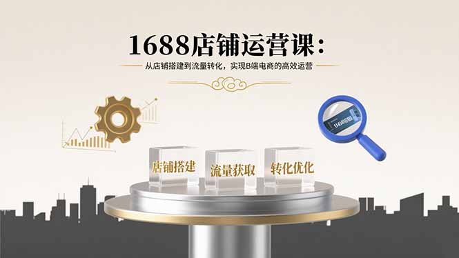 1688店铺运营课：从店铺搭建到流量转化，实现B端电商的高效运营-校睿铺