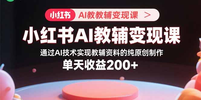 小红书AI教辅变现课，通过AI技术实现教辅资料的纯原创制作  单天收益200+-校睿铺