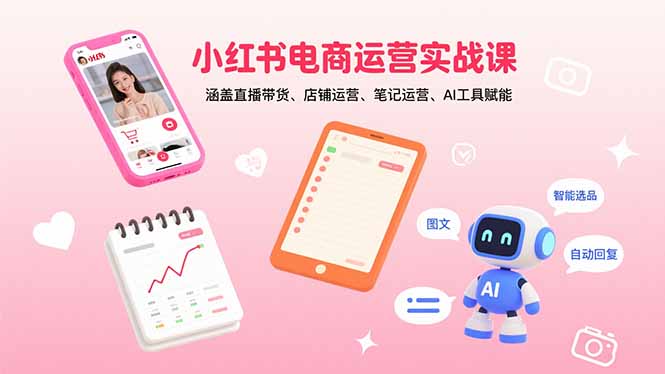 小红书电商运营实战课：涵盖直播带货、店铺运营、笔记运营、AI工具赋能-校睿铺