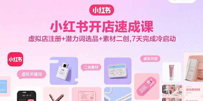 小红书开店速成课，虚拟店注册+潜力词选品+素材二创，7天完成冷启动-校睿铺