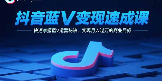 抖音蓝V变现速成课，快速掌握蓝V运营秘诀，实现月入过万的商业目标-校睿铺
