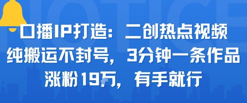 口播IP打造：二创热点视频，纯搬运不封号，3分钟一条作品，涨粉19w，有手就行-校睿铺