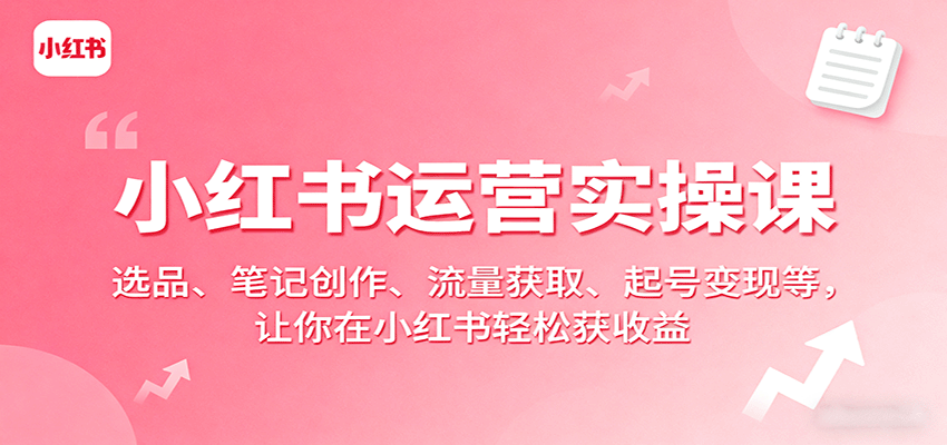 小红书运营实操课：选品、笔记创作、流量获取、起号变现等，让你在小红书轻松获收益-校睿铺