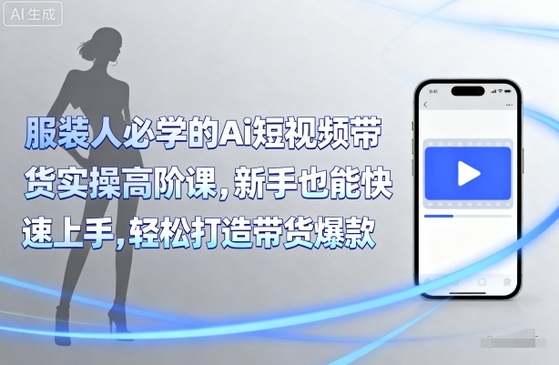 服装人必学的Ai短视频带货实操高阶课，新手也能快速上手，轻松打造带货爆款-校睿铺