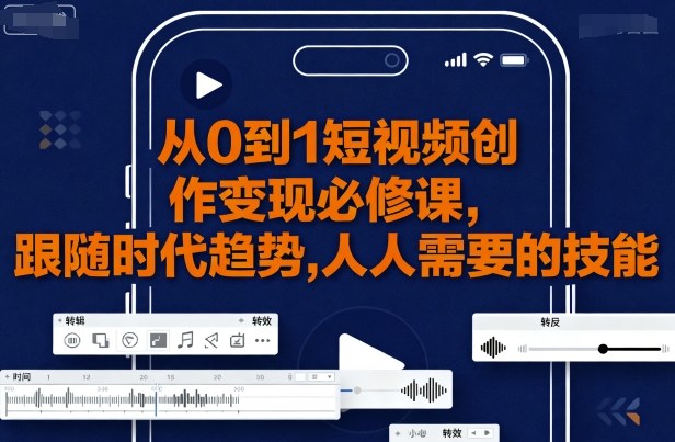 从0到1短视频创作变现必修课，跟随时代趋势，人人需要的技能-校睿铺