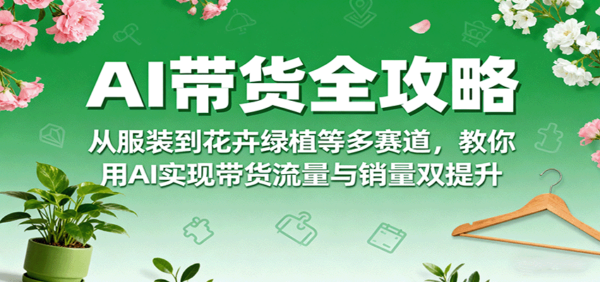 AI带货全攻略，从服装到花卉绿植等多赛道，教你用AI实现带货流量与销量双提升-校睿铺